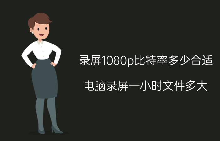 录屏1080p比特率多少合适 电脑录屏一小时文件多大？